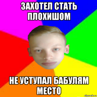захотел стать плохишом не уступал бабулям место