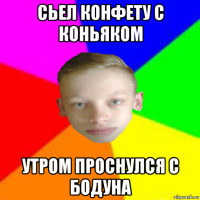 сьел конфету с коньяком утром проснулся с бодуна