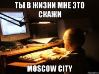 ты в жизни мне это скажи moscow city