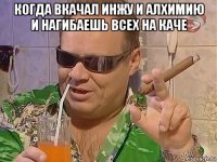 когда вкачал инжу и алхимию и нагибаешь всех на каче 