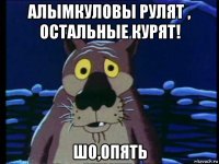 алымкуловы рулят , остальные курят! шо,опять