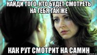 найди того, кто будет смотреть на тебя так же как рут смотрит на самин