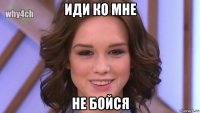 иди ко мне не бойся