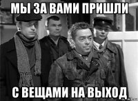 мы за вами пришли с вещами на выход