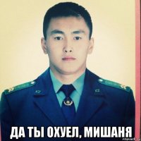  да ты охуел, мишаня