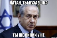 натан, ты бухаешь? ты же синий уже