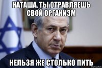 наташа, ты отравляешь свой организм нельзя же столько пить