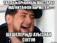талдықорғанның жастары магнитафон көрмеген шешелеріңді ауызнан сіктім