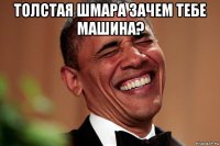 толстая шмара зачем тебе машина? 