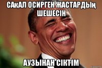 сақал осирген жастардың шешесін аузынан сіктім
