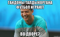 гандоны талдыкоргана футбол играют во дворе?