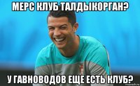 мерс клуб талдыкорган? у гавноводов еще есть клуб?