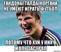 гандоны талдыкоргана не умеют играть футбол потому что хуй у них в жопе застрял