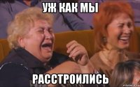уж как мы расстроились