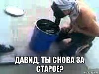  давид, ты снова за старое?