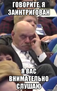 говорите, я заинтригован я вас внимательно слушаю