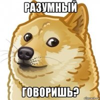разумный говоришь?