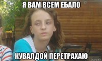 я вам всем ебало кувалдой перетрахаю