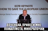  доченька, принеси мне, пожалуйста, минералочки