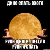 дико спать охото руки в ноги, питту в руки и спать