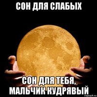 сон для слабых сон для тебя, мальчик кудрявый