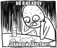 но я не хочу чайный пакетик