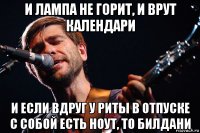 и лампа не горит, и врут календари и если вдруг у риты в отпуске с собой есть ноут, то билдани