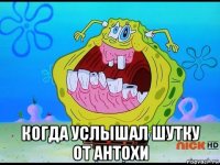  когда услышал шутку от антохи