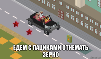  едем с пациками отнемать зерно