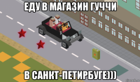 еду в магазин гуччи в санкт-петирбуге)))