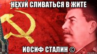 нехуй сливаться в жите иосиф сталин ©