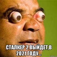  сталкер 2 выйдет,в 2021 году...