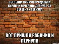 обезьяна чичичи продавала кирпичи нечаянно дернула за верёвку и пернула вот пришли рабочии и пернули