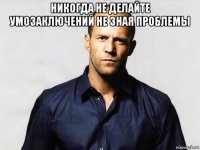 никогда не делайте умозаключений не зная проблемы 