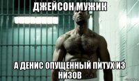 джейсон мужик а денис опущенный питух из низов