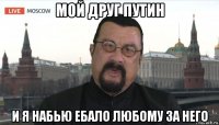 мой друг путин и я набью ебало любому за него