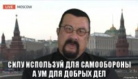  силу используй для самообороны а ум для добрых дел