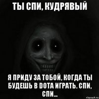 ты спи, кудрявый я приду за тобой, когда ты будешь в dota играть. спи, спи...
