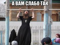 а вам слабо так 
