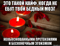 это такой кайф, когда не ебут твой бедный мозг необоснованными претензиями и бесконечным эгоизмом