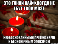 это такой кайф,когда не ебут твой мозг необоснованными претензиями и бесконечным эгоизмом
