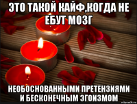 это такой кайф,когда не ебут мозг необоснованными претензиями и бесконечным эгоизмом