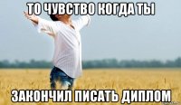 то чувство когда ты закончил писать диплом