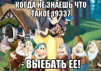 когда не знаешь что такое 19337 - выебать ее!