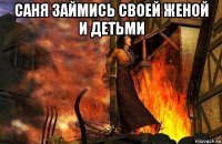 саня займись своей женой и детьми 
