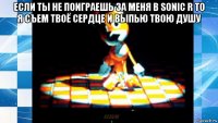 если ты не поиграешь за меня в sonic r то я съем твоё сердце и выпью твою душу 