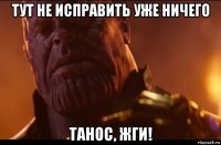 тут не исправить уже ничего танос, жги!