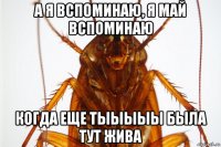 а я вспоминаю, я май вспоминаю когда еще тыыыыы была тут жива