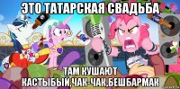это татарская свадьба там кушают кастыбый,чак-чак,бешбармак