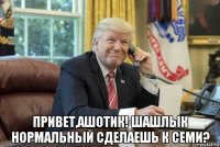  привет,ашотик! шашлык нормальный сделаешь к семи?